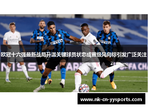 欧冠十六强最新战局升温关键球员状态成晋级风向标引发广泛关注