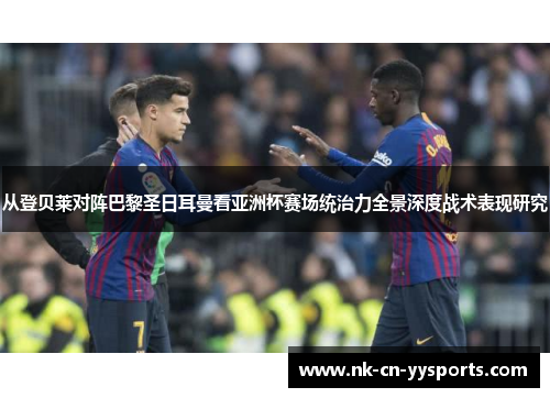 从登贝莱对阵巴黎圣日耳曼看亚洲杯赛场统治力全景深度战术表现研究