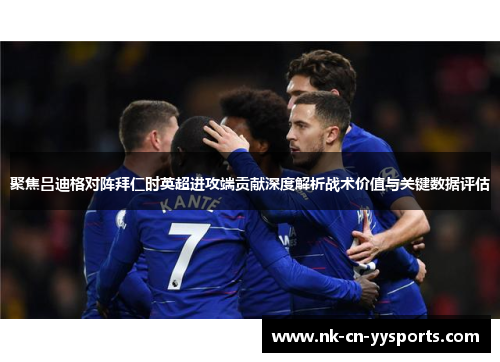 聚焦吕迪格对阵拜仁时英超进攻端贡献深度解析战术价值与关键数据评估