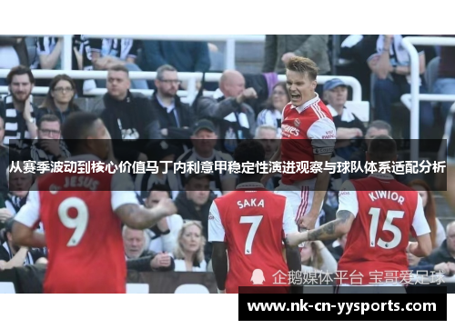 从赛季波动到核心价值马丁内利意甲稳定性演进观察与球队体系适配分析 从赛季波动到核心价值马丁内利意甲稳定性演进观察与球队体系适配分析