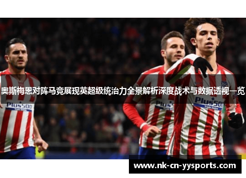 奥斯梅恩对阵马竞展现英超级统治力全景解析深度战术与数据透视一览