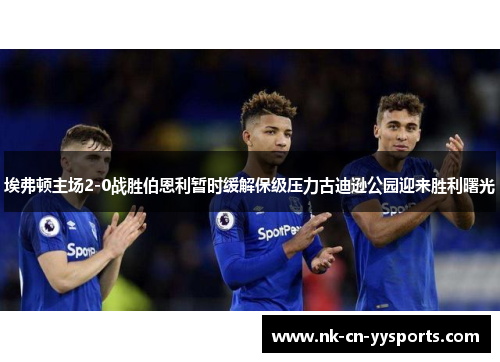 埃弗顿主场2-0战胜伯恩利暂时缓解保级压力古迪逊公园迎来胜利曙光 埃弗顿主场2-0战胜伯恩利暂时缓解保级压力古迪逊公园迎来胜利曙光