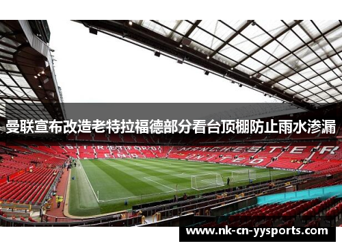 曼联宣布改造老特拉福德部分看台顶棚防止雨水渗漏