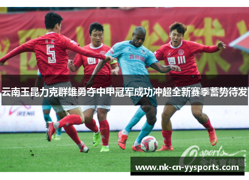 云南玉昆力克群雄勇夺中甲冠军成功冲超全新赛季蓄势待发