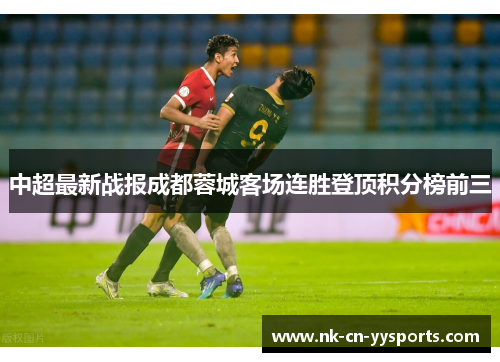 中超最新战报成都蓉城客场连胜登顶积分榜前三