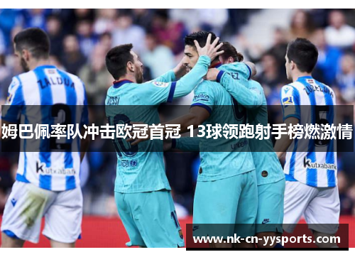 姆巴佩率队冲击欧冠首冠 13球领跑射手榜燃激情