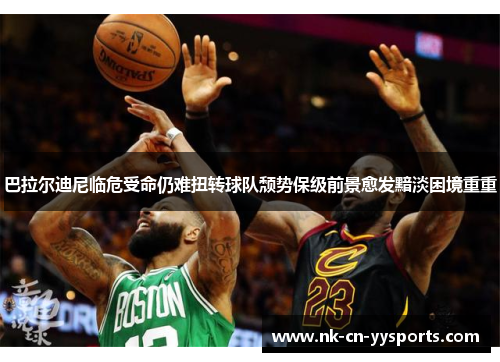 巴拉尔迪尼临危受命仍难扭转球队颓势保级前景愈发黯淡困境重重