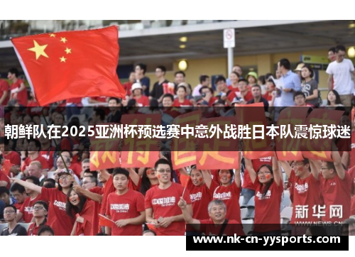 朝鲜队在2025亚洲杯预选赛中意外战胜日本队震惊球迷