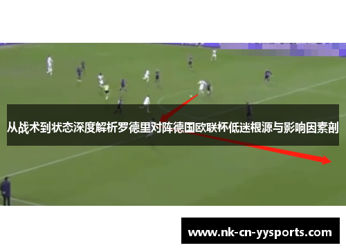 从战术到状态深度解析罗德里对阵德国欧联杯低迷根源与影响因素剖