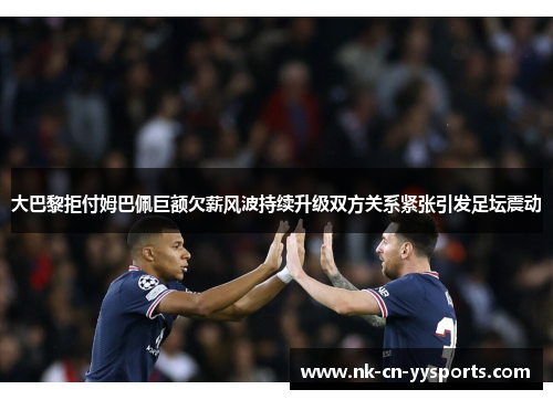 大巴黎拒付姆巴佩巨额欠薪风波持续升级双方关系紧张引发足坛震动